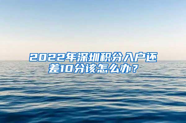 2022年深圳积分入户还差10分该怎么办？