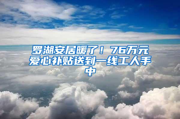 罗湖安居暖了！76万元爱心补贴送到一线工人手中