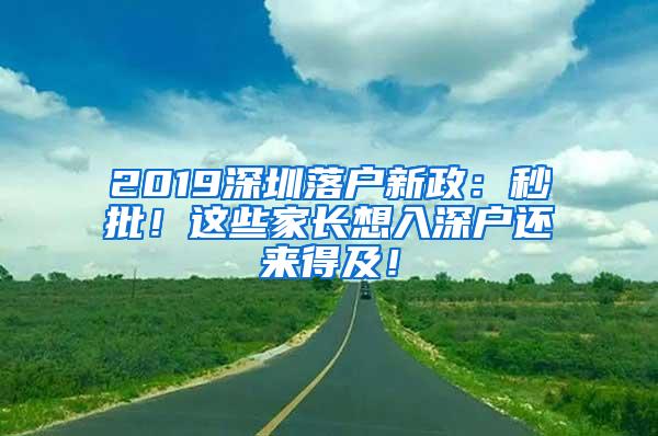 2019深圳落户新政：秒批！这些家长想入深户还来得及！