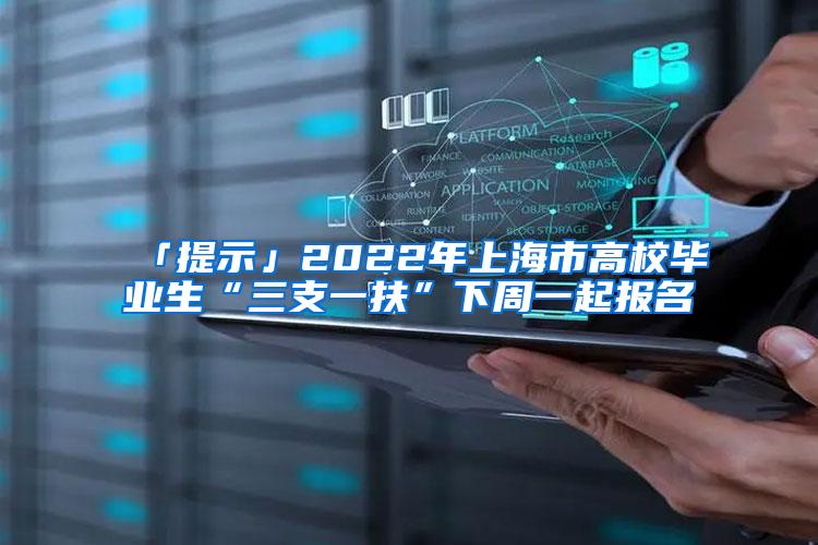 「提示」2022年上海市高校毕业生“三支一扶”下周一起报名