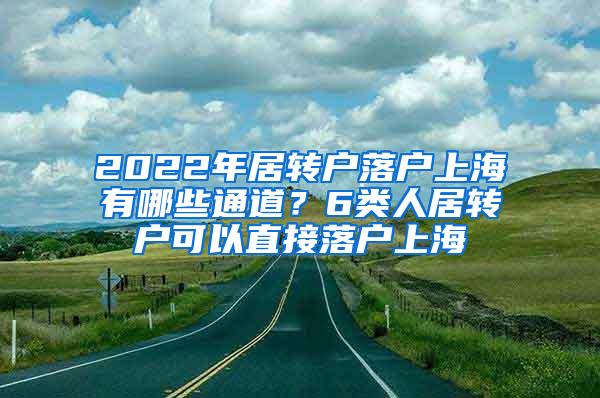 2022年居转户落户上海有哪些通道？6类人居转户可以直接落户上海