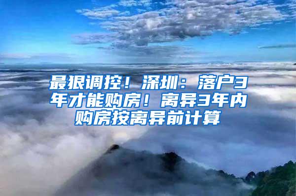 最狠调控！深圳：落户3年才能购房！离异3年内购房按离异前计算