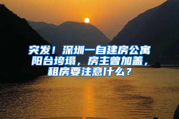 突发！深圳一自建房公寓阳台垮塌，房主曾加盖，租房要注意什么？