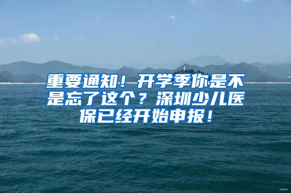 重要通知！开学季你是不是忘了这个？深圳少儿医保已经开始申报！