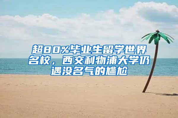 超80%毕业生留学世界名校，西交利物浦大学仍遇没名气的尴尬