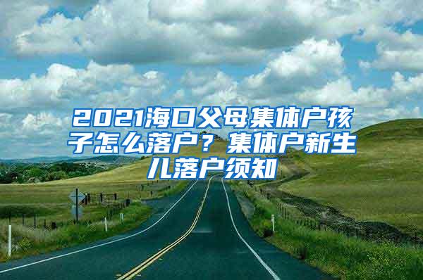 2021海口父母集体户孩子怎么落户？集体户新生儿落户须知