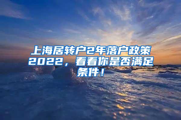 上海居转户2年落户政策2022，看看你是否满足条件！