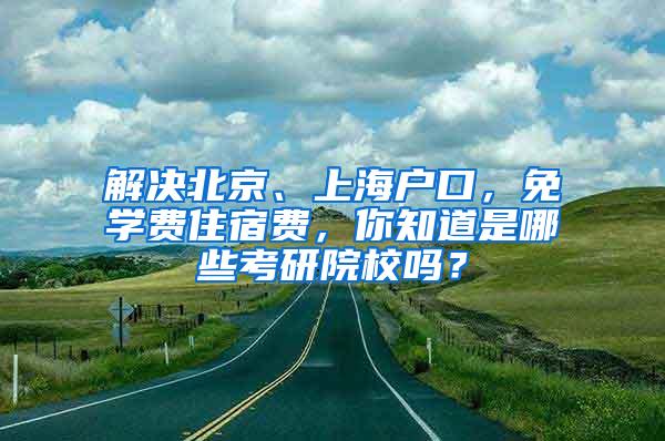 解决北京、上海户口，免学费住宿费，你知道是哪些考研院校吗？