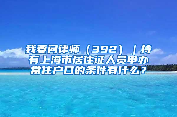 我要问律师（392）｜持有上海市居住证人员申办常住户口的条件有什么？