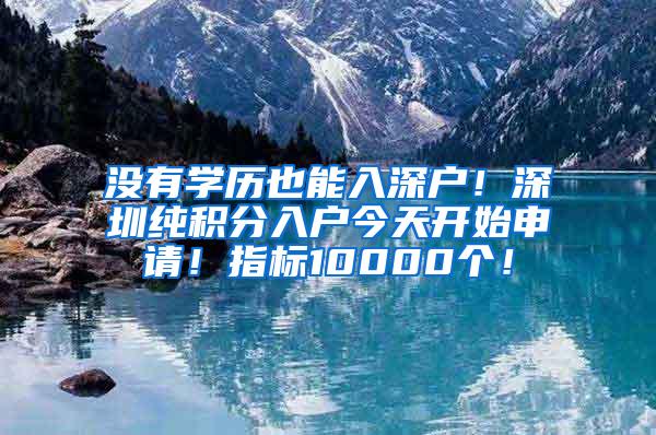 没有学历也能入深户！深圳纯积分入户今天开始申请！指标10000个！