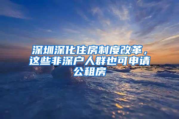 深圳深化住房制度改革，这些非深户人群也可申请公租房