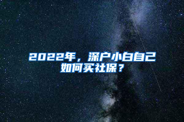 2022年，深户小白自己如何买社保？