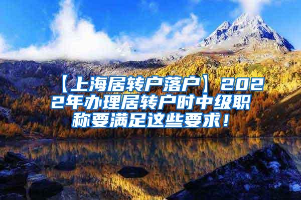 【上海居转户落户】2022年办理居转户时中级职称要满足这些要求！