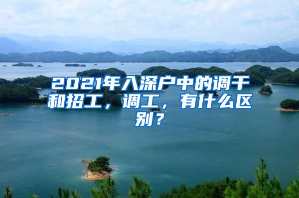 2021年入深户中的调干和招工，调工，有什么区别？