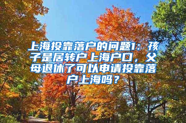 上海投靠落户的问题1：孩子是居转户上海户口，父母退休了可以申请投靠落户上海吗？