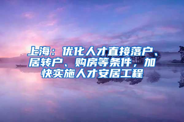 上海：优化人才直接落户、居转户、购房等条件，加快实施人才安居工程