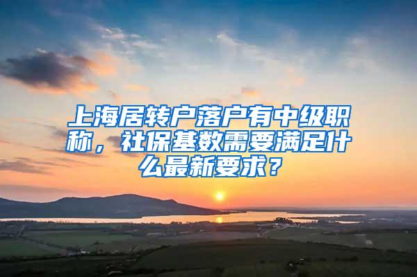 上海居转户落户有中级职称，社保基数需要满足什么最新要求？