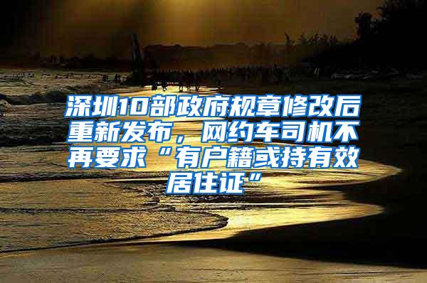 深圳10部政府规章修改后重新发布，网约车司机不再要求“有户籍或持有效居住证”