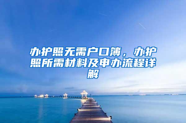 办护照无需户口簿，办护照所需材料及申办流程详解