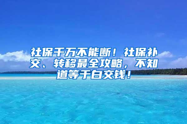 社保千万不能断！社保补交、转移最全攻略，不知道等于白交钱！