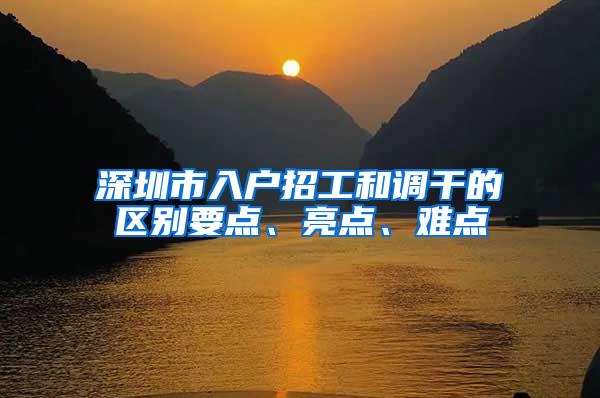 深圳市入户招工和调干的区别要点、亮点、难点