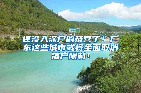 还没入深户的恭喜了！广东这些城市或将全面取消落户限制！