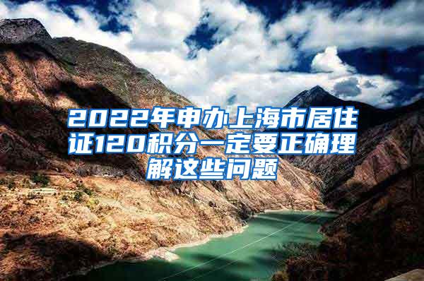 2022年申办上海市居住证120积分一定要正确理解这些问题