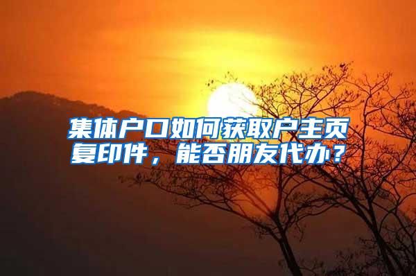 集体户口如何获取户主页复印件，能否朋友代办？