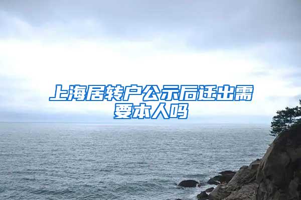 上海居转户公示后迁出需要本人吗