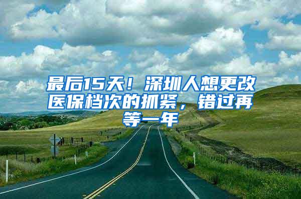 最后15天！深圳人想更改医保档次的抓紧，错过再等一年