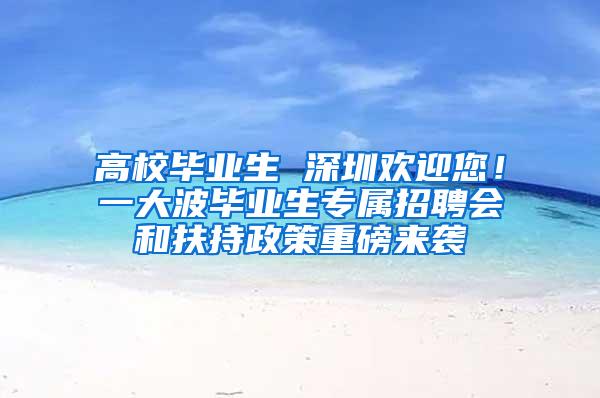 高校毕业生 深圳欢迎您！一大波毕业生专属招聘会和扶持政策重磅来袭