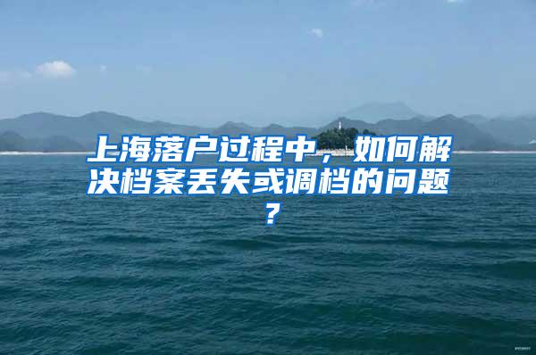 上海落户过程中，如何解决档案丢失或调档的问题？