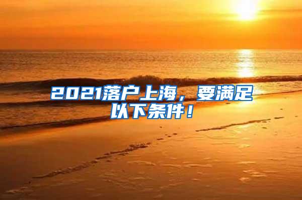 2021落户上海，要满足以下条件！