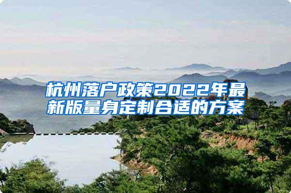 杭州落户政策2022年最新版量身定制合适的方案