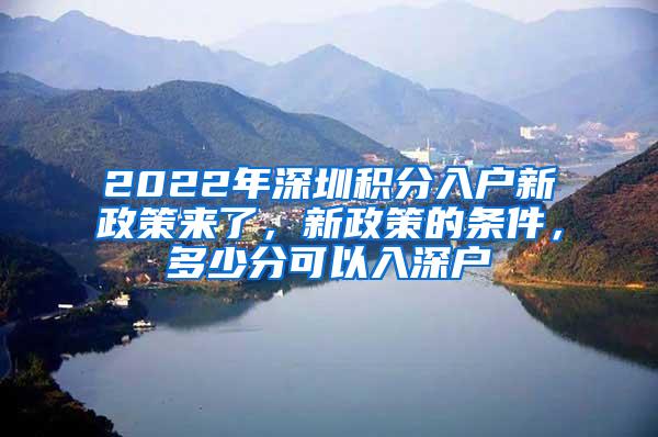 2022年深圳积分入户新政策来了，新政策的条件，多少分可以入深户