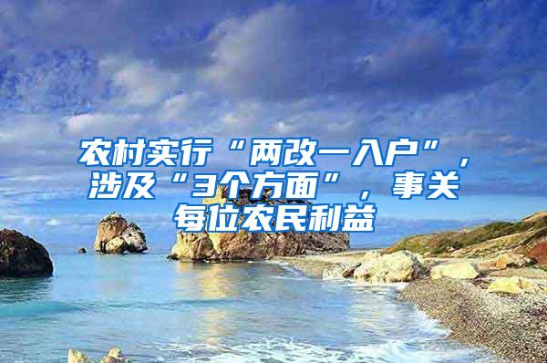 农村实行“两改一入户”，涉及“3个方面”，事关每位农民利益