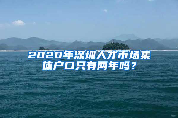 2020年深圳人才市场集体户口只有两年吗？