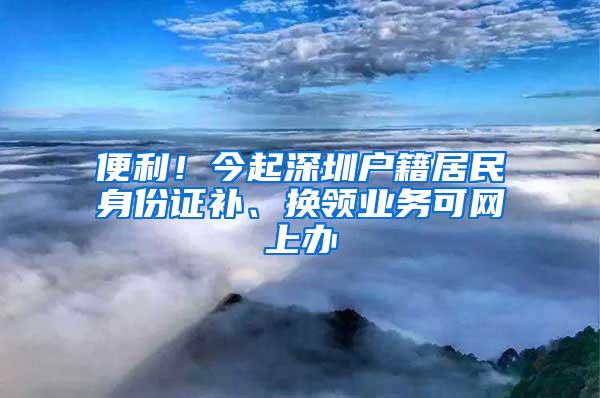 便利！今起深圳户籍居民身份证补、换领业务可网上办