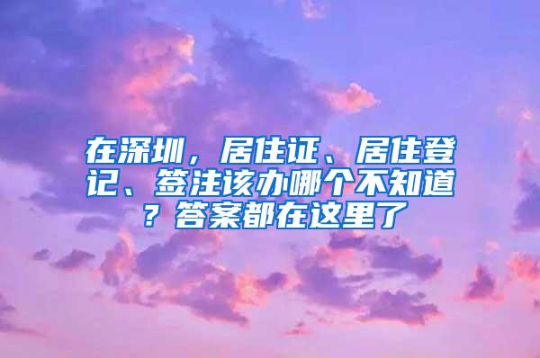 在深圳，居住证、居住登记、签注该办哪个不知道？答案都在这里了