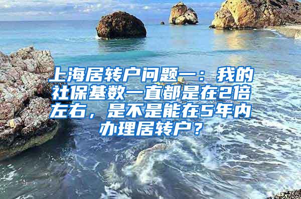 上海居转户问题一：我的社保基数一直都是在2倍左右，是不是能在5年内办理居转户？