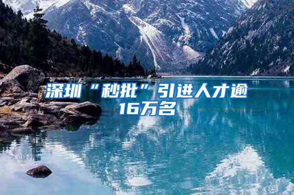 深圳“秒批”引进人才逾16万名