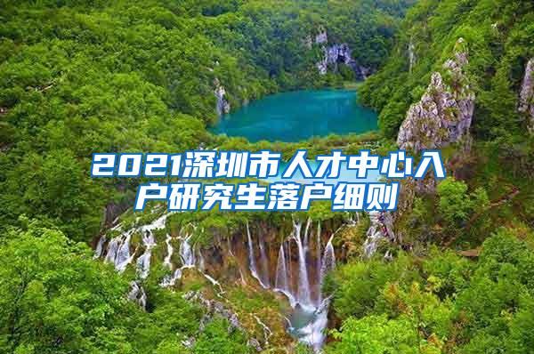 2021深圳市人才中心入户研究生落户细则