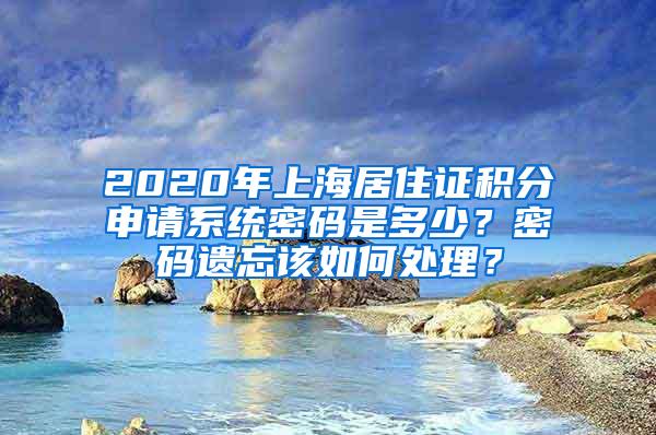 2020年上海居住证积分申请系统密码是多少？密码遗忘该如何处理？