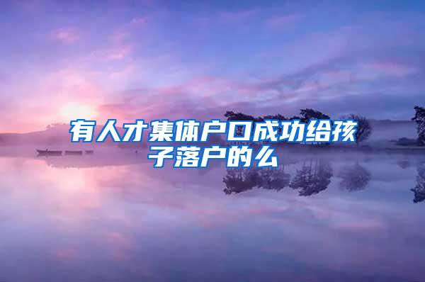 有人才集体户口成功给孩子落户的么