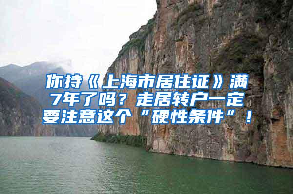 你持《上海市居住证》满7年了吗？走居转户一定要注意这个“硬性条件”！