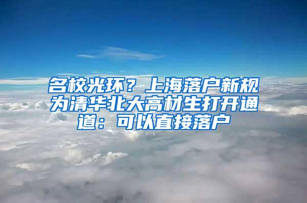 名校光环？上海落户新规为清华北大高材生打开通道：可以直接落户