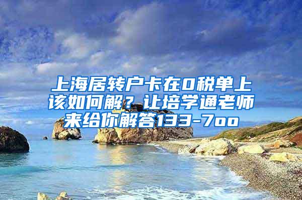 上海居转户卡在0税单上该如何解？让培学通老师来给你解答133-7oo