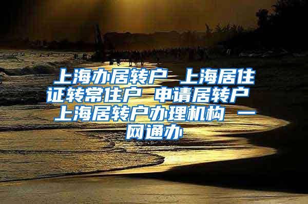 上海办居转户 上海居住证转常住户 申请居转户 上海居转户办理机构 一网通办