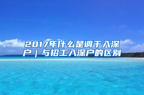 2017年什么是调干入深户｜与招工入深户的区别