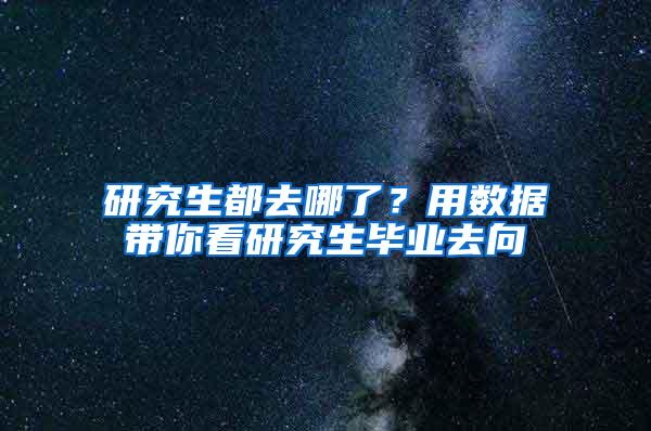 研究生都去哪了？用数据带你看研究生毕业去向